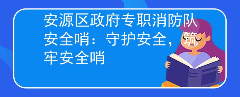 安源区政府专职消防队安全哨：守护安全，筑牢安全哨