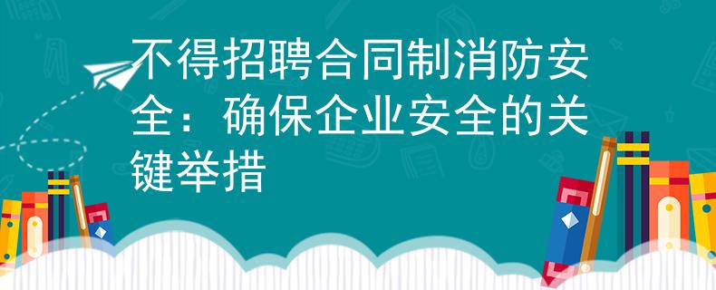 不得招聘合同制消防安全：确保企业安全的关键举措