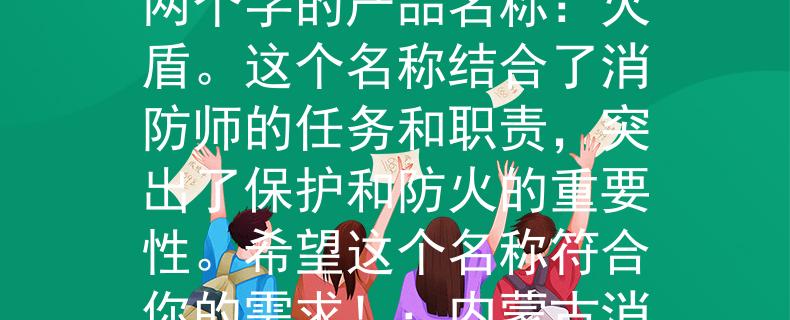 内蒙古消防师招聘根据内蒙古消防师招聘的要求，我为你想到了一个两个字的产品名称：火盾。这个名称结合了消防师的任务和职责，突出了保护和防火的重要性。希望这个名称符合你的需求！：内蒙古消防师招聘的首选产品名称》