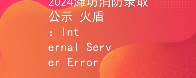 2024潍坊消防录取公示 火盾
：Internal Server Error