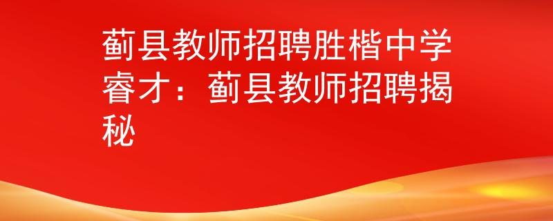 蓟县教师招聘胜楷中学睿才：蓟县教师招聘揭秘