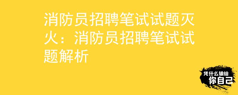 消防员招聘笔试试题灭火：消防员招聘笔试试题解析