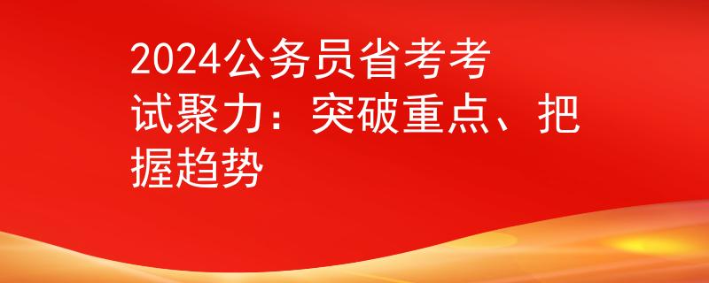 2024公务员省考考试聚力：突破重点、把握趋势