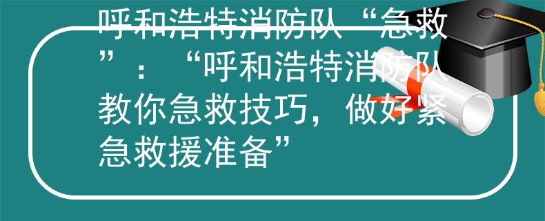 呼和浩特消防队“急救”：“呼和浩特消防队教你急救技巧，做好紧急救援准备”