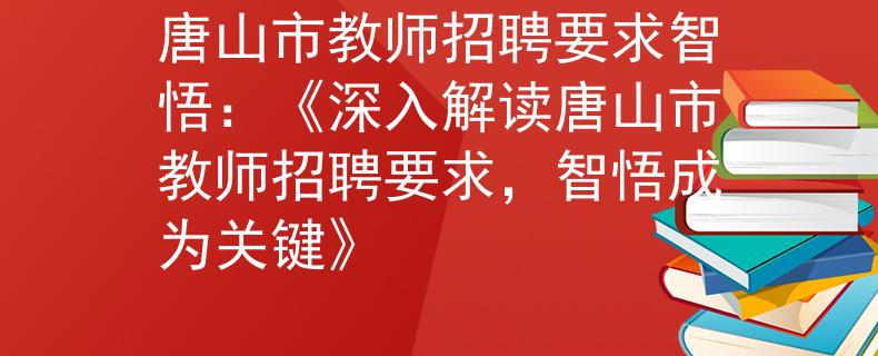 唐山市教师招聘要求智悟：《深入解读唐山市教师招聘要求，智悟成为关键》