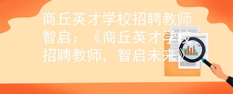 商丘英才学校招聘教师智启：《商丘英才学校招聘教师，智启未来》