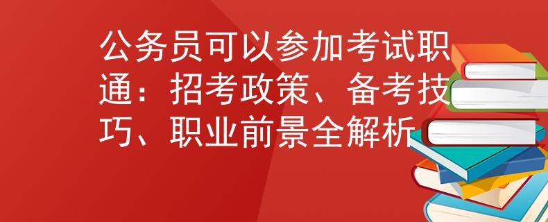 公务员可以参加考试职通：招考政策、备考技巧、职业前景全解析
