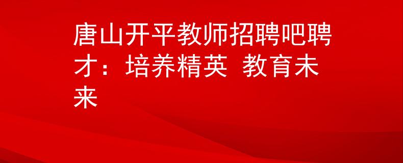 唐山开平教师招聘吧聘才：培养精英 教育未来