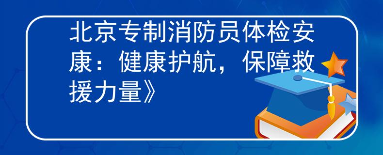 北京专制消防员体检安康：健康护航，保障救援力量》