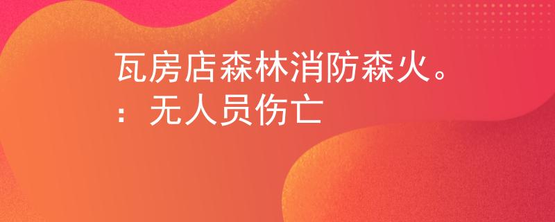 瓦房店森林消防森火。：无人员伤亡
