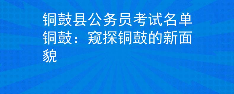 铜鼓县公务员考试名单铜鼓：窥探铜鼓的新面貌