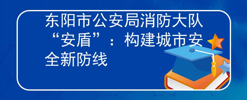 东阳市公安局消防大队“安盾”：构建城市安全新防线