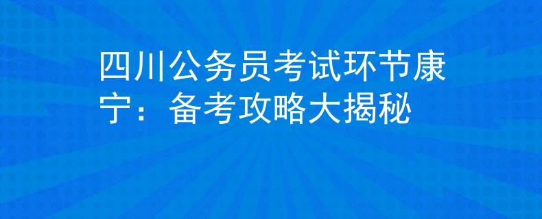 四川公务员考试环节康宁：备考攻略大揭秘