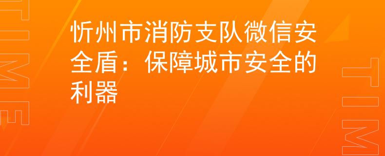 忻州市消防支队微信安全盾：保障城市安全的利器