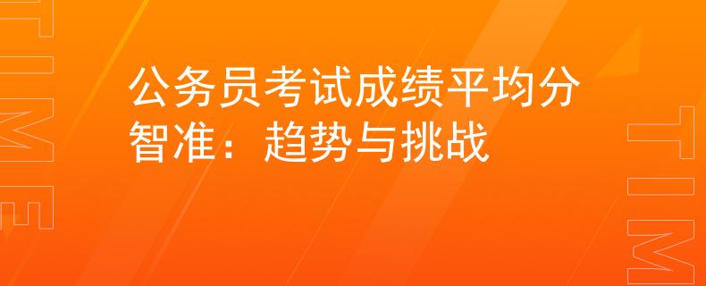 公务员考试成绩平均分智准：趋势与挑战