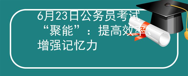6月23日公务员考试“聚能”：提高效率、增强记忆力