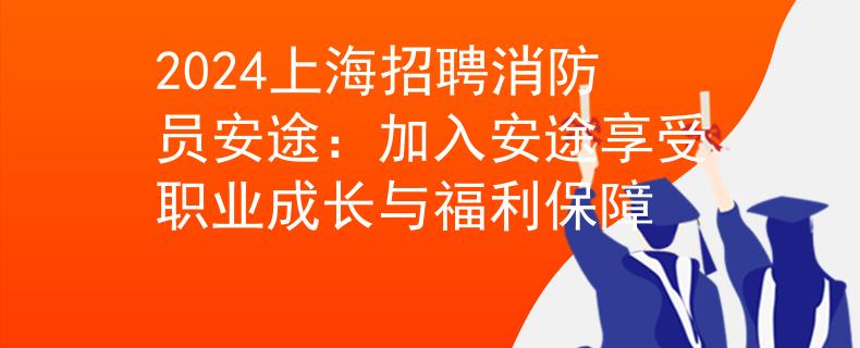 2024上海招聘消防员安途：加入安途享受职业成长与福利保障