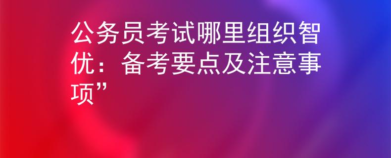 公务员考试哪里组织智优：备考要点及注意事项”