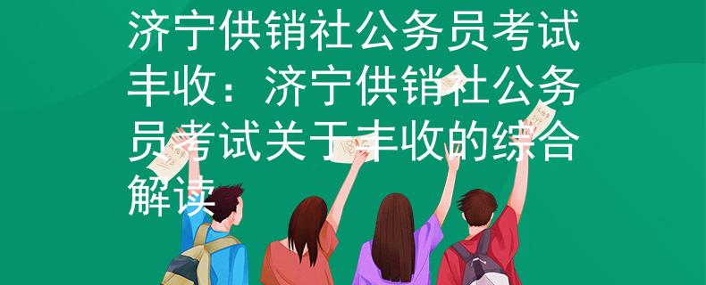 济宁供销社公务员考试丰收：济宁供销社公务员考试关于丰收的综合解读