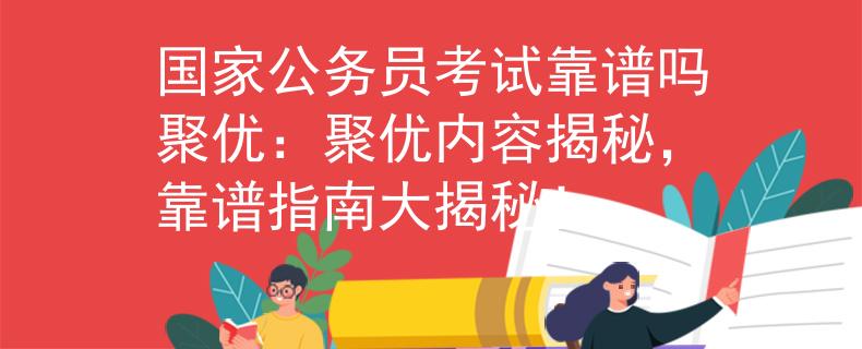 国家公务员考试靠谱吗聚优：聚优内容揭秘，靠谱指南大揭秘！