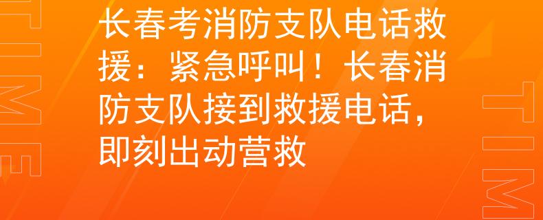长春考消防支队电话救援：紧急呼叫！长春消防支队接到救援电话，即刻出动营救