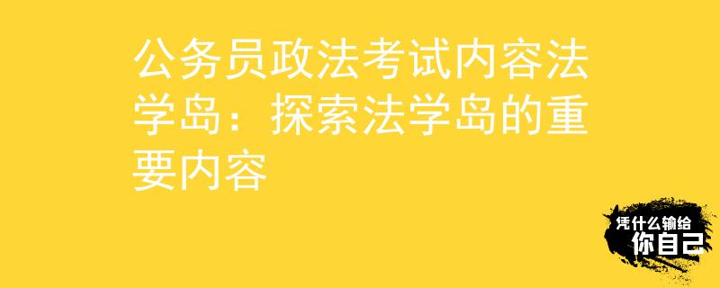 公务员政法考试内容法学岛：探索法学岛的重要内容