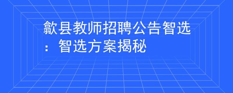 歙县教师招聘公告智选：智选方案揭秘