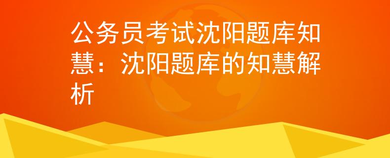 公务员考试沈阳题库知慧：沈阳题库的知慧解析
