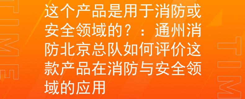 通州消防北京总队如何这个产品是用于消防或安全领域的？：通州消防北京总队如何评价这款产品在消防与安全领域的应用