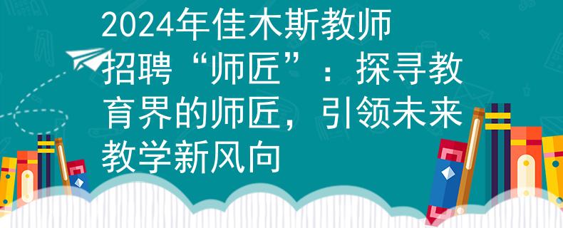 2024年佳木斯教师招聘“师匠”：探寻教育界的师匠，引领未来教学新风向