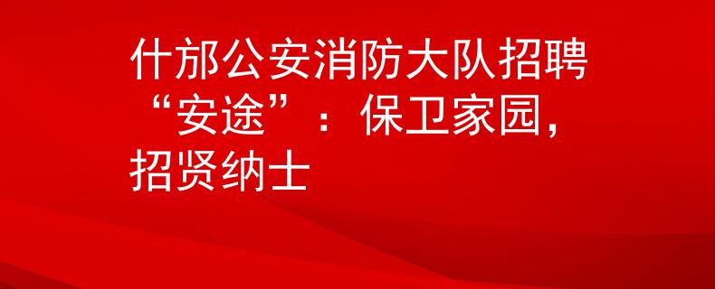 什邡公安消防大队招聘“安途”：保卫家园，招贤纳士