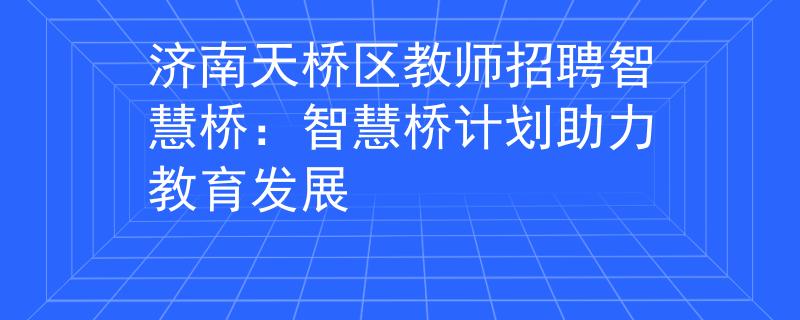 济南天桥区教师招聘智慧桥：智慧桥计划助力教育发展