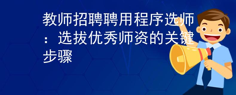 教师招聘聘用程序选师：选拔优秀师资的关键步骤