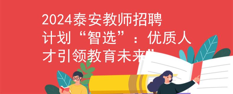 2024泰安教师招聘计划“智选”：优质人才引领教育未来”