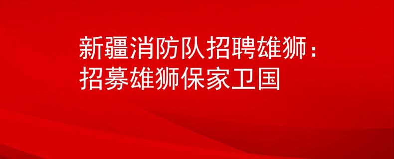 新疆消防队招聘雄狮：招募雄狮保家卫国