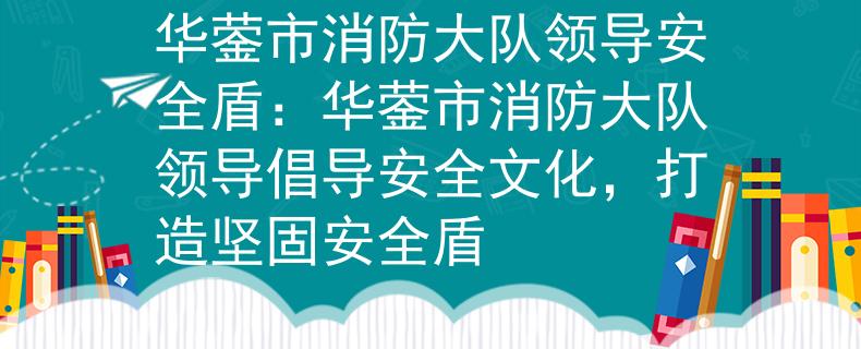 华蓥市消防大队领导安全盾：华蓥市消防大队领导倡导安全文化，打造坚固安全盾
