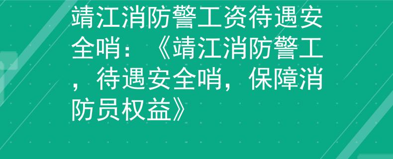 靖江消防警工资待遇安全哨：《靖江消防警工，待遇安全哨，保障消防员权益》