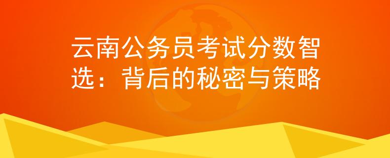 云南公务员考试分数智选：背后的秘密与策略