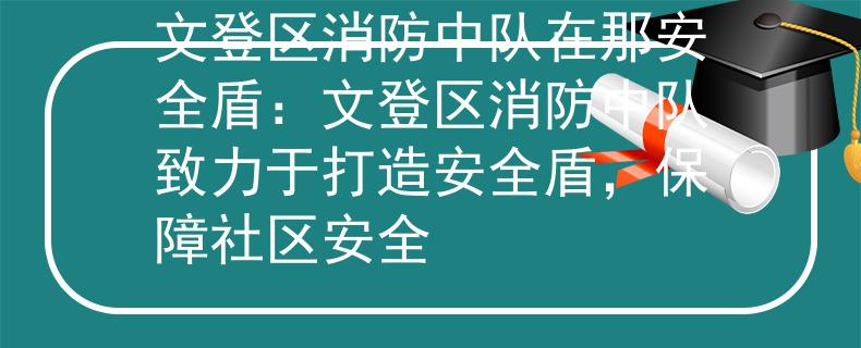 文登区消防中队在那安全盾：文登区消防中队致力于打造安全盾，保障社区安全