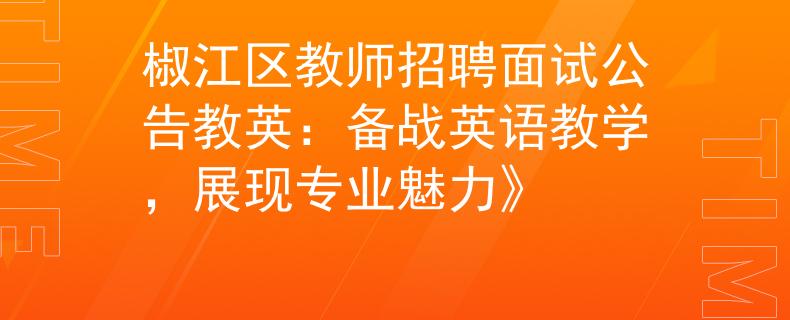 椒江区教师招聘面试公告教英：备战英语教学，展现专业魅力》