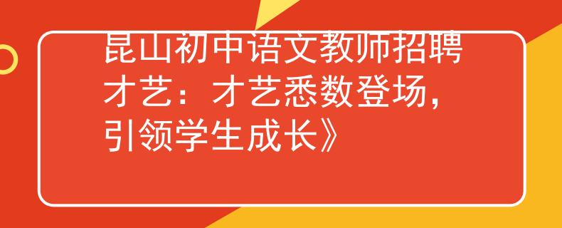 昆山初中语文教师招聘才艺：才艺悉数登场，引领学生成长》