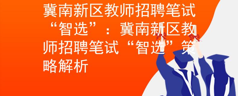 冀南新区教师招聘笔试“智选”：冀南新区教师招聘笔试“智选”策略解析