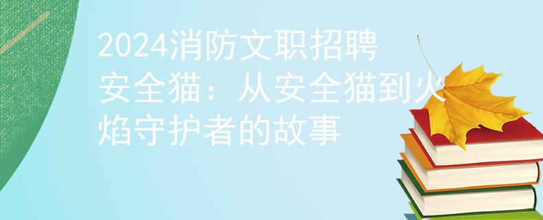 2024消防文职招聘安全猫：从安全猫到火焰守护者的故事