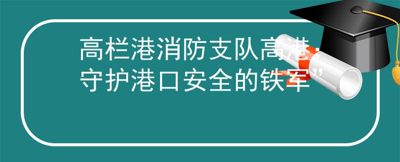 高栏港消防支队高港：守护港口安全的铁军”