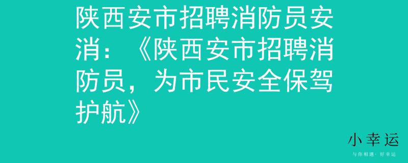 陕西安市招聘消防员安消：《陕西安市招聘消防员，为市民安全保驾护航》