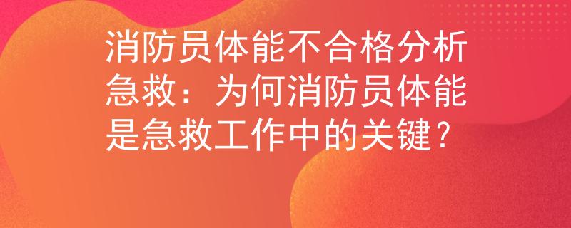 消防员体能不合格分析急救：为何消防员体能是急救工作中的关键？