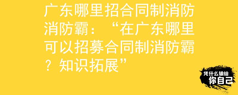 广东哪里招合同制消防消防霸：“在广东哪里可以招募合同制消防霸？知识拓展”