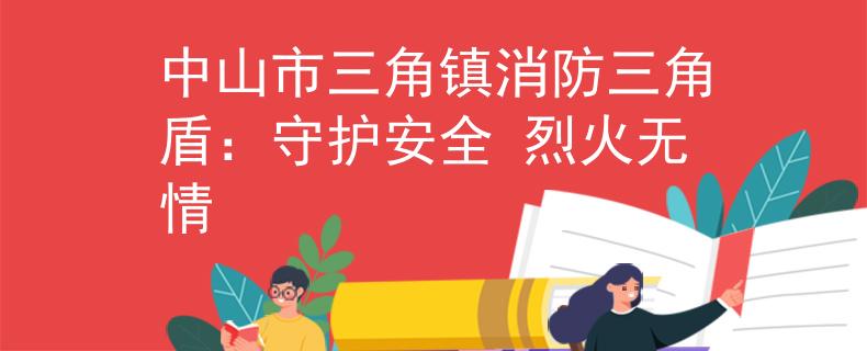 中山市三角镇消防三角盾：守护安全 烈火无情