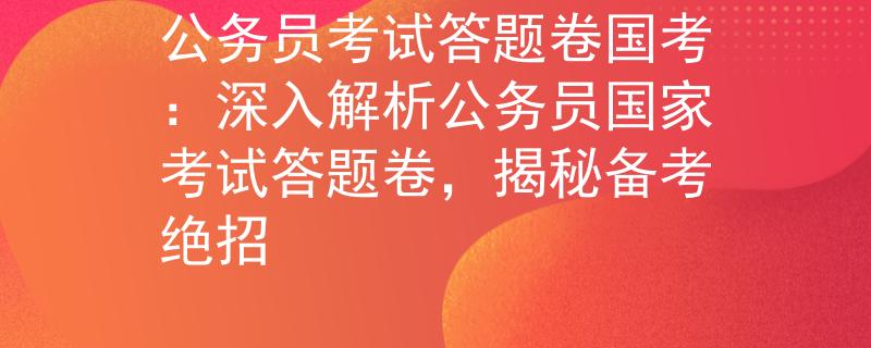 公务员考试答题卷国考：深入解析公务员国家考试答题卷，揭秘备考绝招
