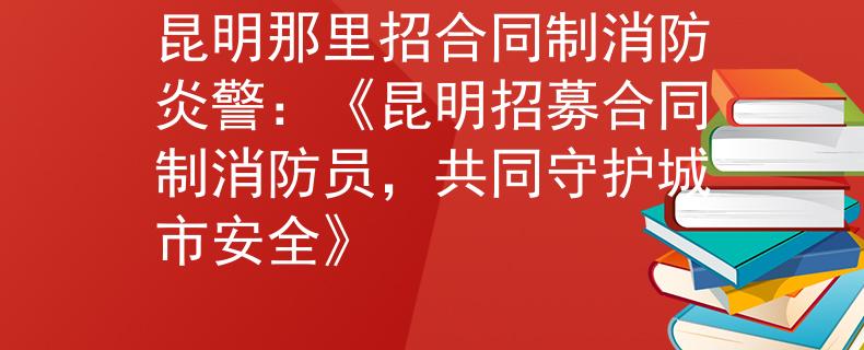 昆明那里招合同制消防炎警：《昆明招募合同制消防员，共同守护城市安全》